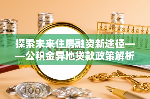 巴马探索未来住房融资新途径——公积金异地贷款政策解析与实践