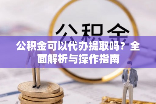 巴马公积金可以代办提取吗？全面解析与操作指南