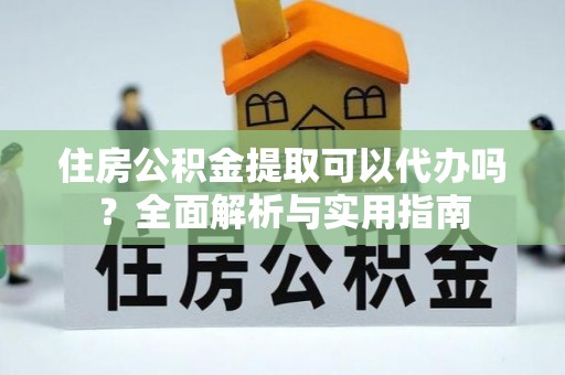 巴马住房公积金提取可以代办吗？全面解析与实用指南