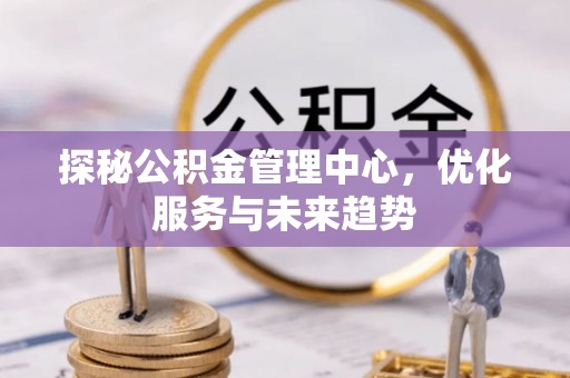 巴马探秘公积金管理中心，优化服务与未来趋势