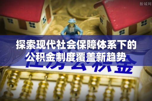 巴马探索现代社会保障体系下的公积金制度覆盖新趋势