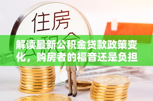 巴马解读最新公积金贷款政策变化，购房者的福音还是负担？