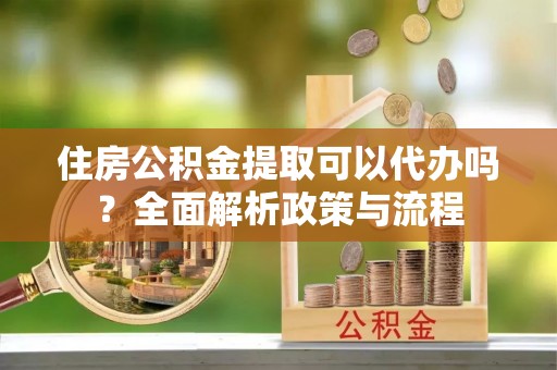 巴马住房公积金提取可以代办吗？全面解析政策与流程