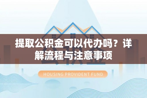 巴马提取公积金可以代办吗？详解流程与注意事项