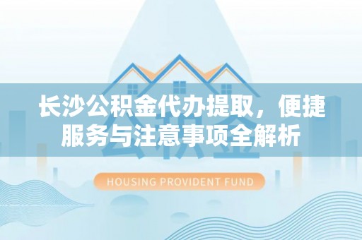 巴马长沙公积金代办提取，便捷服务与注意事项全解析