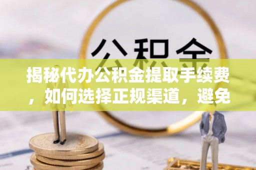 巴马揭秘代办公积金提取手续费，如何选择正规渠道，避免上当受骗