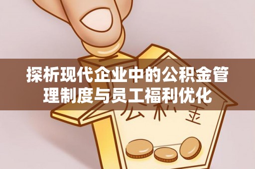 巴马探析现代企业中的公积金管理制度与员工福利优化