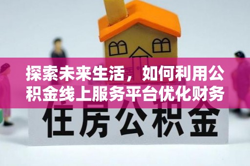 巴马探索未来生活，如何利用公积金线上服务平台优化财务管理