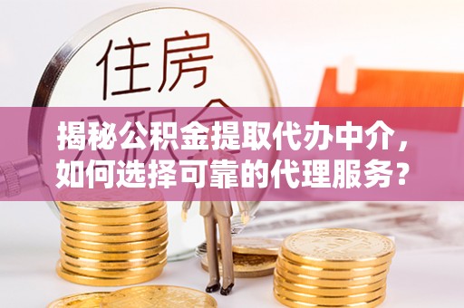 巴马揭秘公积金提取代办中介，如何选择可靠的代理服务？