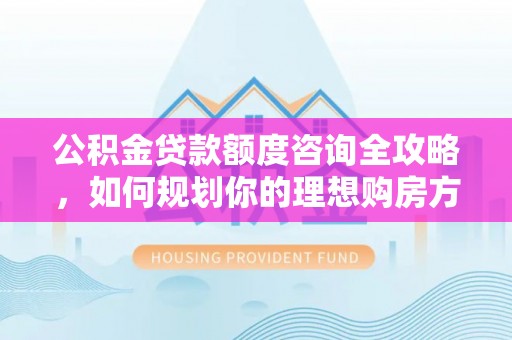 巴马公积金贷款额度咨询全攻略，如何规划你的理想购房方案