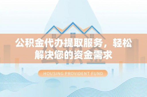巴马公积金代办提取服务，轻松解决您的资金需求