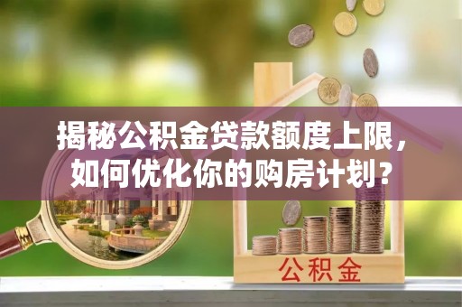 巴马揭秘公积金贷款额度上限，如何优化你的购房计划？
