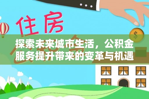 巴马探索未来城市生活，公积金服务提升带来的变革与机遇