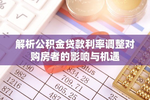 巴马解析公积金贷款利率调整对购房者的影响与机遇