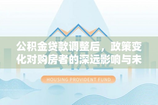 巴马公积金贷款调整后，政策变化对购房者的深远影响与未来趋势分析