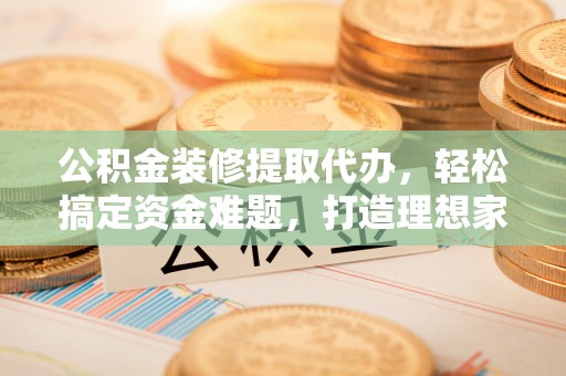巴马公积金装修提取代办，轻松搞定资金难题，打造理想家居