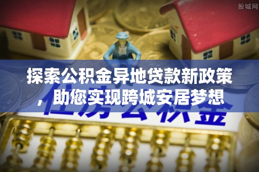 巴马探索公积金异地贷款新政策，助您实现跨城安居梦想