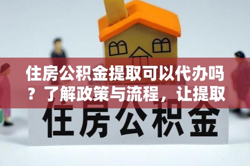 巴马住房公积金提取可以代办吗？了解政策与流程，让提取更便捷