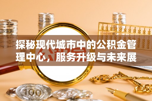 巴马探秘现代城市中的公积金管理中心，服务升级与未来展望