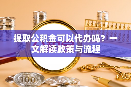 巴马提取公积金可以代办吗？一文解读政策与流程