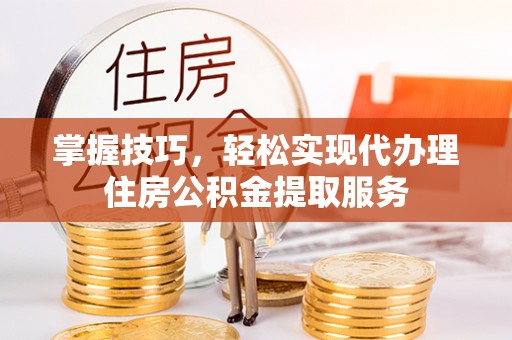 巴马掌握技巧，轻松实现代办理住房公积金提取服务
