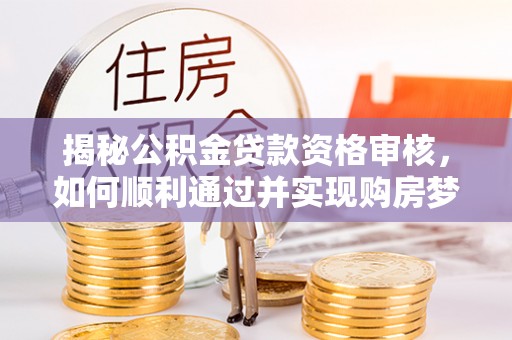 巴马揭秘公积金贷款资格审核，如何顺利通过并实现购房梦想