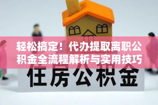 巴马轻松搞定！代办提取离职公积金全流程解析与实用技巧