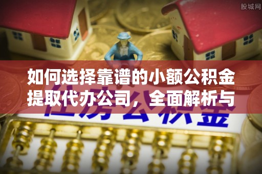 巴马如何选择靠谱的小额公积金提取代办公司，全面解析与实用指南