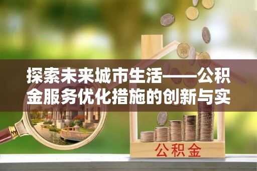 巴马探索未来城市生活——公积金服务优化措施的创新与实践