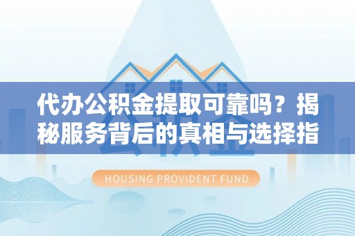 巴马代办公积金提取可靠吗？揭秘服务背后的真相与选择指南