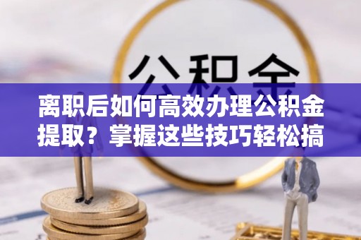 巴马离职后如何高效办理公积金提取？掌握这些技巧轻松搞定