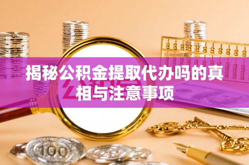 巴马揭秘公积金提取代办吗的真相与注意事项