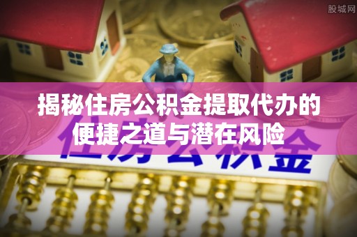 巴马揭秘住房公积金提取代办的便捷之道与潜在风险