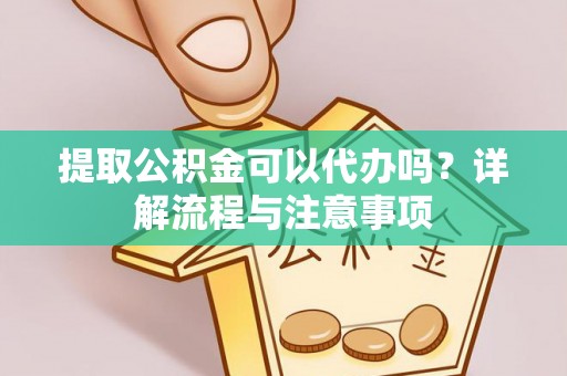 巴马提取公积金可以代办吗？详解流程与注意事项
