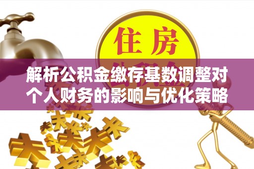 巴马解析公积金缴存基数调整对个人财务的影响与优化策略