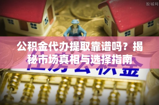 巴马公积金代办提取靠谱吗？揭秘市场真相与选择指南