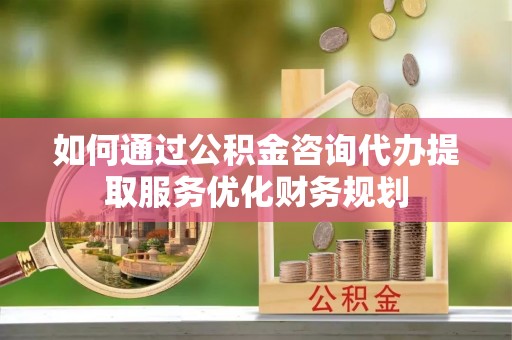 巴马如何通过公积金咨询代办提取服务优化财务规划