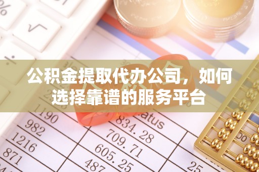 巴马公积金提取代办公司，如何选择靠谱的服务平台