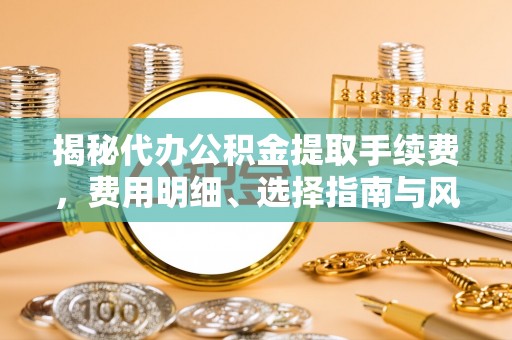 巴马揭秘代办公积金提取手续费，费用明细、选择指南与风险防范