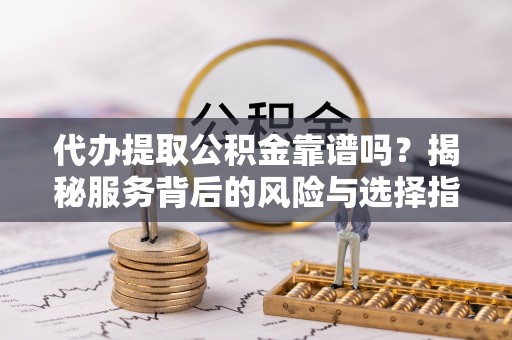 巴马代办提取公积金靠谱吗？揭秘服务背后的风险与选择指南