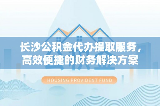 巴马长沙公积金代办提取服务，高效便捷的财务解决方案