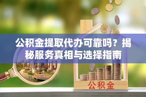 巴马公积金提取代办可靠吗？揭秘服务真相与选择指南