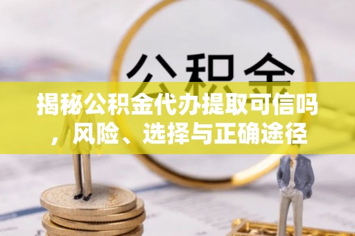 巴马揭秘公积金代办提取可信吗，风险、选择与正确途径