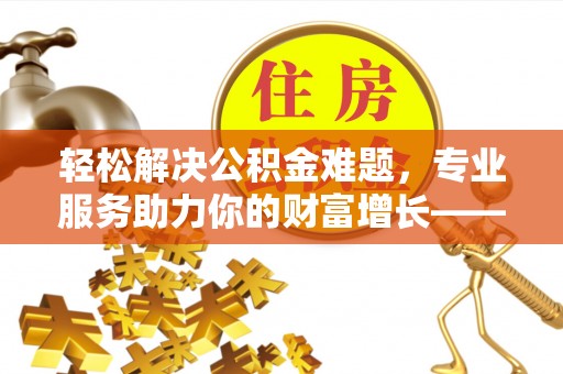 巴马轻松解决公积金难题，专业服务助力你的财富增长——代办公积金提取
