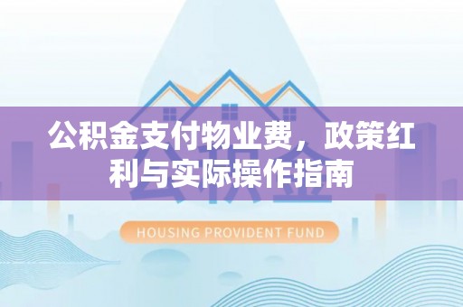 巴马公积金支付物业费，政策红利与实际操作指南