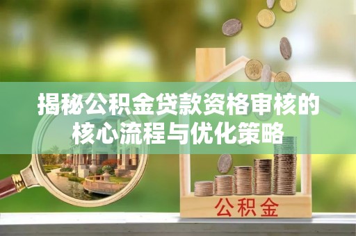 巴马揭秘公积金贷款资格审核的核心流程与优化策略