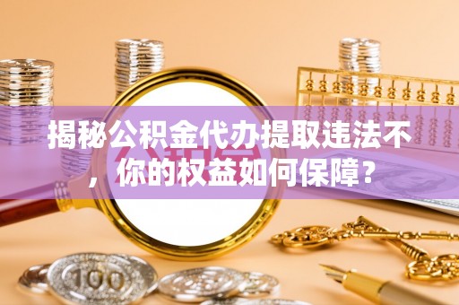 巴马揭秘公积金代办提取违法不，你的权益如何保障？